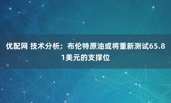优配网 技术分析：布伦特原油或将重新测试65.81美元的支撑位