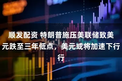 顺发配资 特朗普施压美联储致美元跌至三年低点，美元或将加速下行