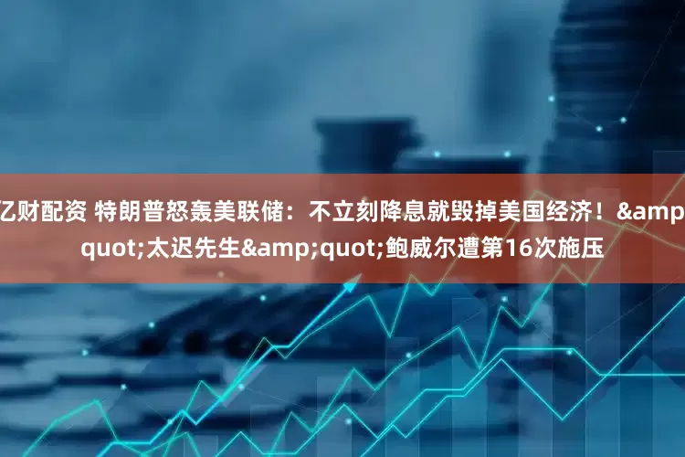 亿财配资 特朗普怒轰美联储：不立刻降息就毁掉美国经济！&quot;太迟先生&quot;鲍威尔遭第16次施压