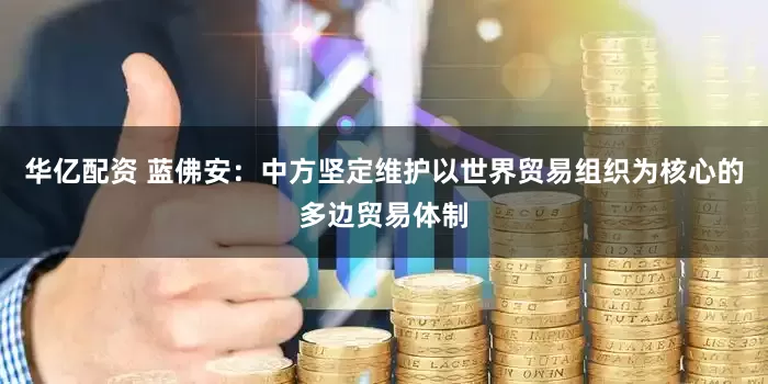 华亿配资 蓝佛安：中方坚定维护以世界贸易组织为核心的多边贸易体制