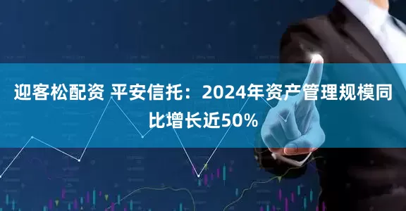 迎客松配资 平安信托：2024年资产管理规模同比增长近50%