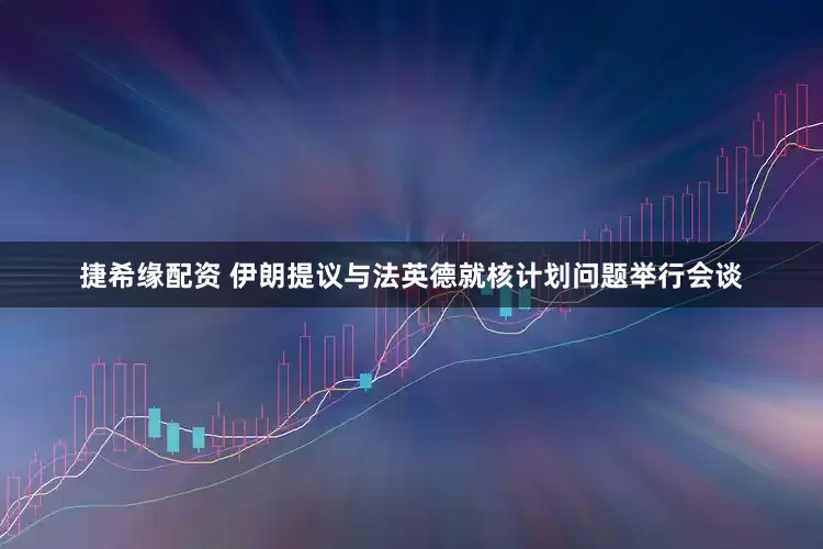 捷希缘配资 伊朗提议与法英德就核计划问题举行会谈