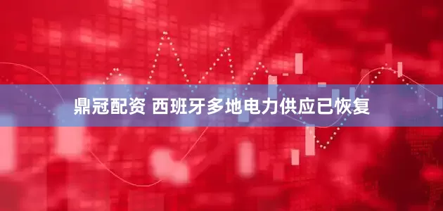 鼎冠配资 西班牙多地电力供应已恢复