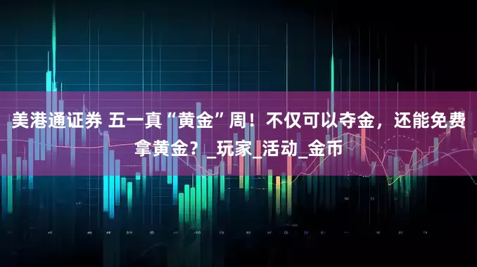 美港通证券 五一真“黄金”周！不仅可以夺金，还能免费拿黄金？_玩家_活动_金币