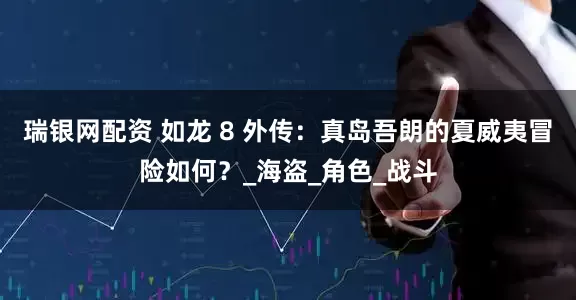 瑞银网配资 如龙 8 外传：真岛吾朗的夏威夷冒险如何？_海盗_角色_战斗