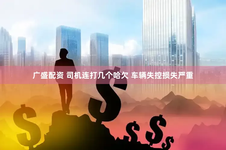 广盛配资 司机连打几个哈欠 车辆失控损失严重