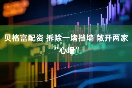 贝格富配资 拆除一堵挡墙 敞开两家“心墙”
