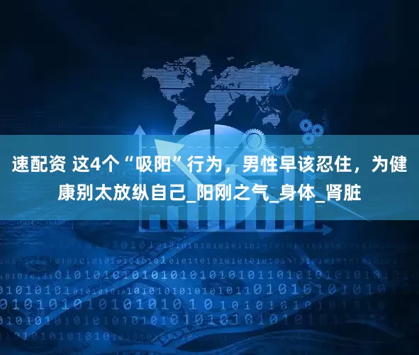 速配资 这4个“吸阳”行为，男性早该忍住，为健康别太放纵自己_阳刚之气_身体_肾脏
