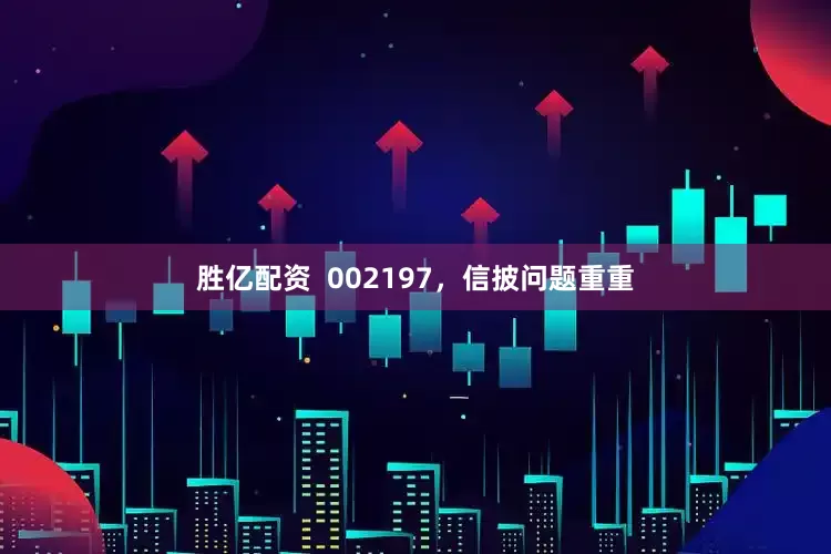 胜亿配资  002197，信披问题重重