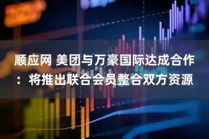 顺应网 美团与万豪国际达成合作：将推出联合会员整合双方资源
