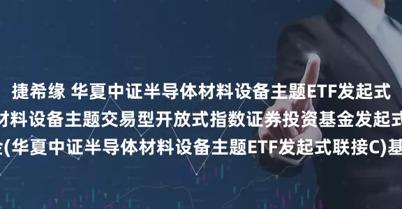 捷希缘 华夏中证半导体材料设备主题ETF发起式联接C: 华夏中证半导体材料设备主题交易型开放式指数证券投资基金发起式联接基金(华夏中证半导体材料设备主题ETF发起式联接C)基金产品资料概要更新(2025-05-30)