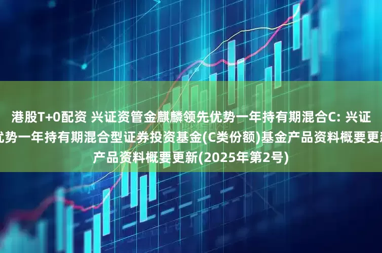 港股T+0配资 兴证资管金麒麟领先优势一年持有期混合C: 兴证资管金麒麟领先优势一年持有期混合型证券投资基金(C类份额)基金产品资料概要更新(2025年第2号)