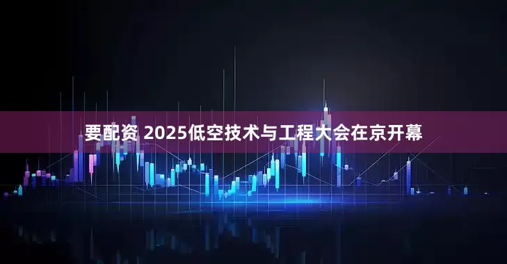要配资 2025低空技术与工程大会在京开幕