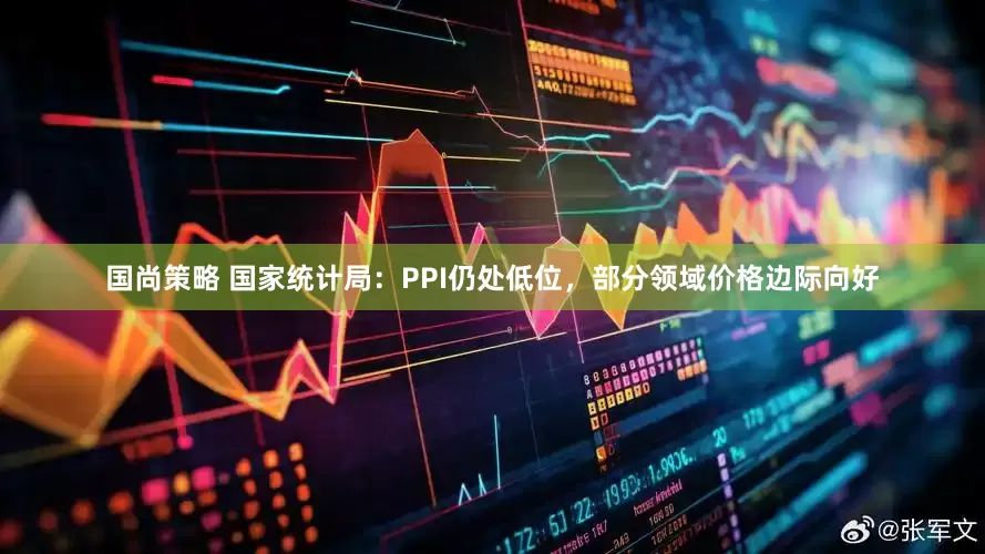 国尚策略 国家统计局：PPI仍处低位，部分领域价格边际向好