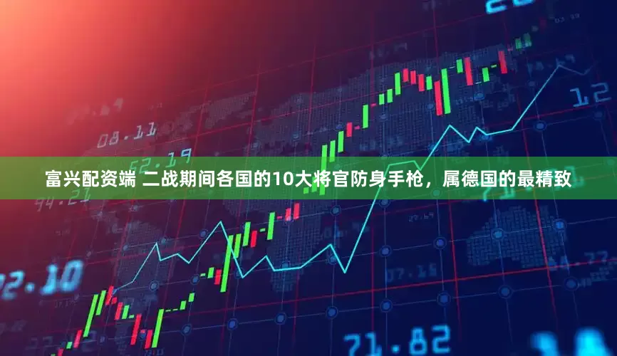 富兴配资端 二战期间各国的10大将官防身手枪，属德国的最精致