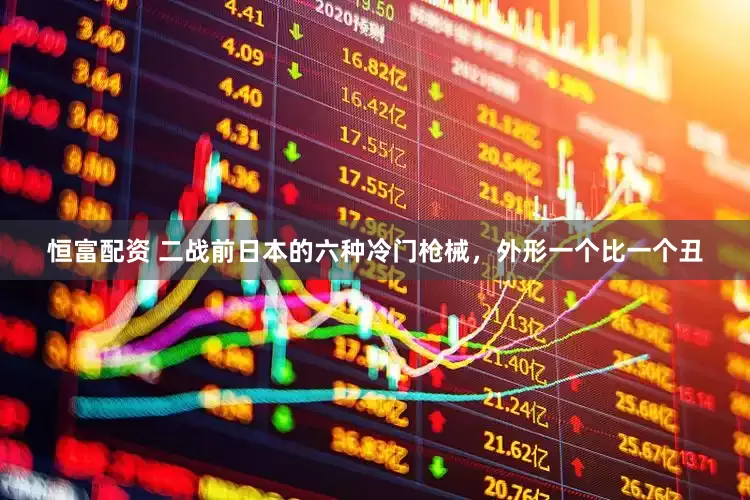 恒富配资 二战前日本的六种冷门枪械，外形一个比一个丑