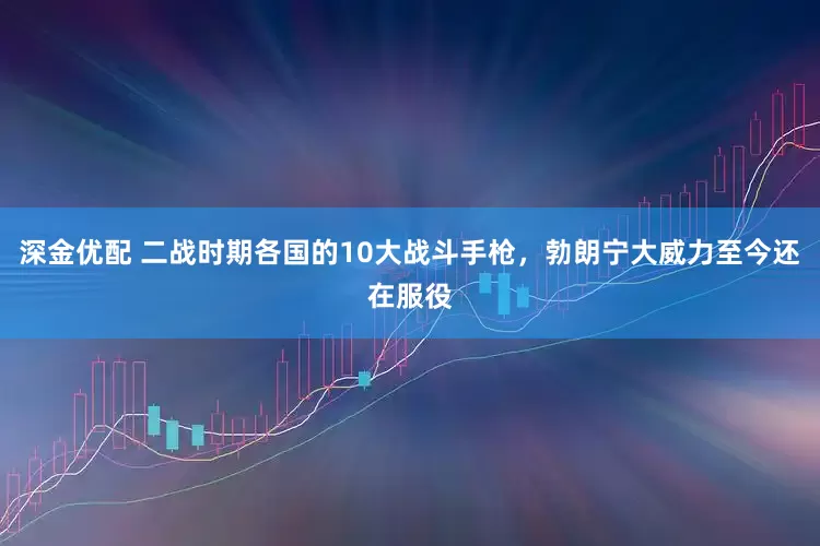 深金优配 二战时期各国的10大战斗手枪，勃朗宁大威力至今还在服役