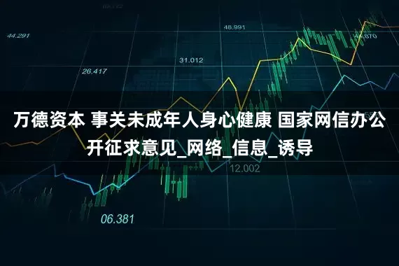 万德资本 事关未成年人身心健康 国家网信办公开征求意见_网络_信息_诱导