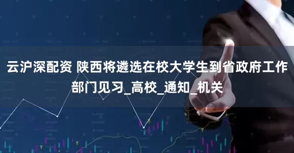 云沪深配资 陕西将遴选在校大学生到省政府工作部门见习_高校_通知_机关