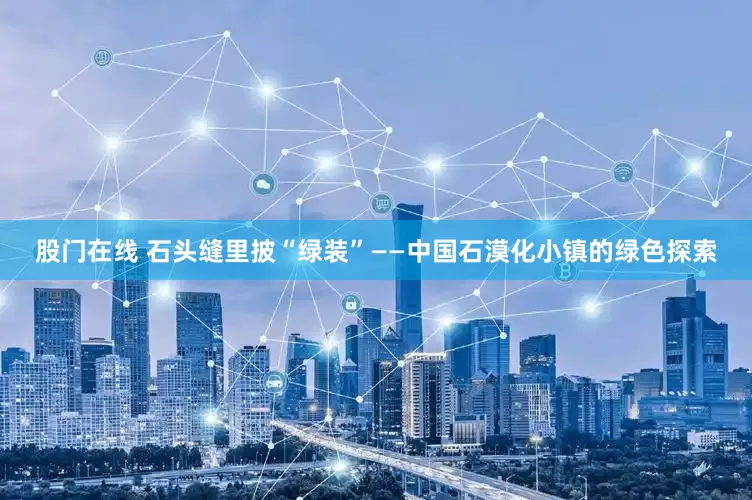 股门在线 石头缝里披“绿装”——中国石漠化小镇的绿色探索