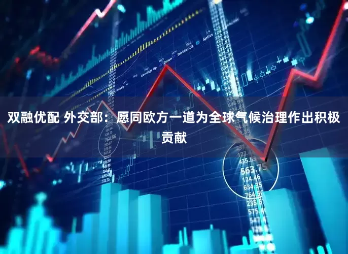 双融优配 外交部：愿同欧方一道为全球气候治理作出积极贡献