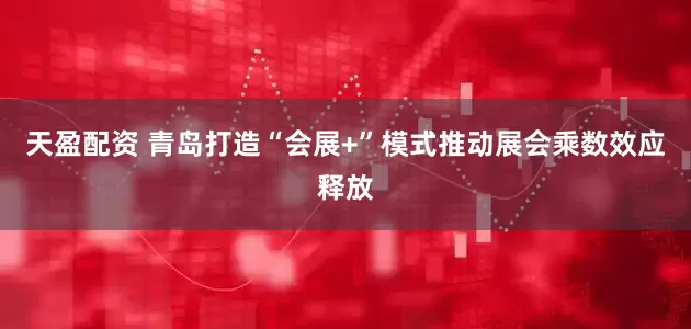 天盈配资 青岛打造“会展+”模式推动展会乘数效应释放
