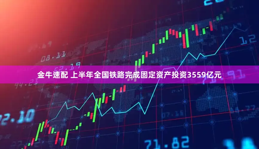 金牛速配 上半年全国铁路完成固定资产投资3559亿元