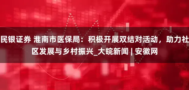民银证券 淮南市医保局：积极开展双结对活动，助力社区发展与乡村振兴_大皖新闻 | 安徽网