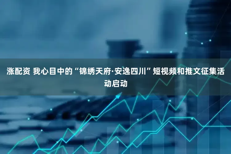 涨配资 我心目中的“锦绣天府·安逸四川”短视频和推文征集活动启动