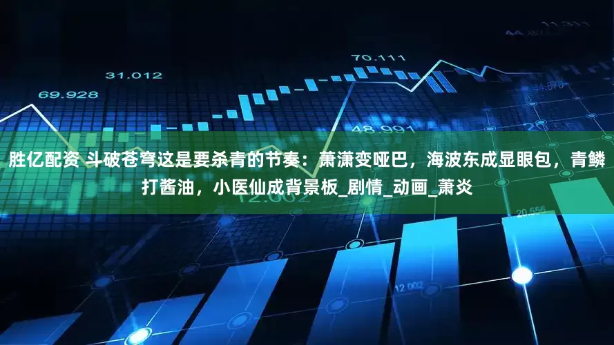 胜亿配资 斗破苍穹这是要杀青的节奏：萧潇变哑巴，海波东成显眼包，青鳞打酱油，小医仙成背景板_剧情_动画_萧炎