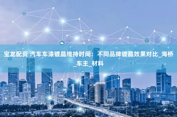 宝龙配资 汽车车漆镀晶维持时间：不同品牌镀晶效果对比_海桥_车主_材料