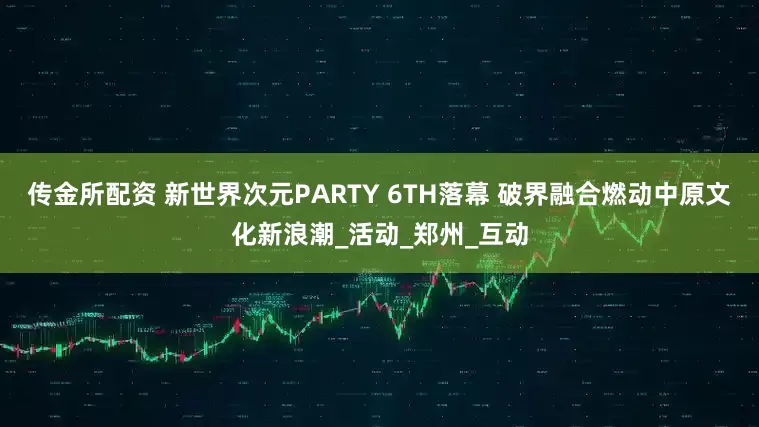 传金所配资 新世界次元PARTY 6TH落幕 破界融合燃动中原文化新浪潮_活动_郑州_互动