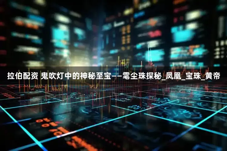拉伯配资 鬼吹灯中的神秘至宝——雮尘珠探秘_凤凰_宝珠_黄帝