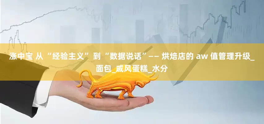 涨中宝 从 “经验主义” 到 “数据说话”—— 烘焙店的 aw 值管理升级_面包_戚风蛋糕_水分