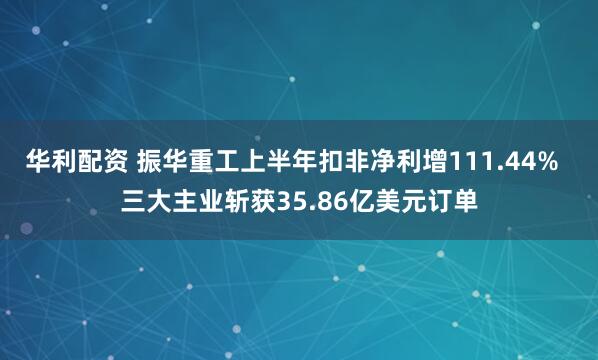 华利配资 振华重工上半年扣非净利增111.44%  三大主业斩获35.86亿美元订单