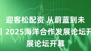 迎客松配资 从蔚蓝到未来丨2025海洋合作发展论坛开幕