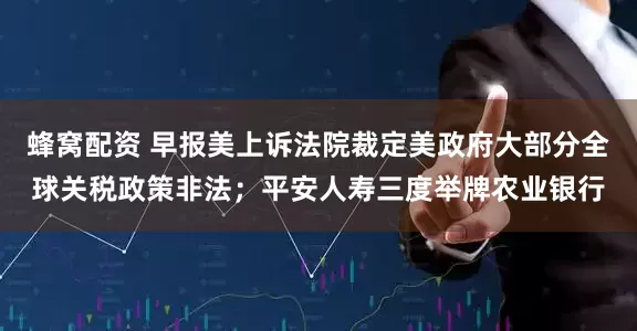 蜂窝配资 早报美上诉法院裁定美政府大部分全球关税政策非法；平安人寿三度举牌农业银行