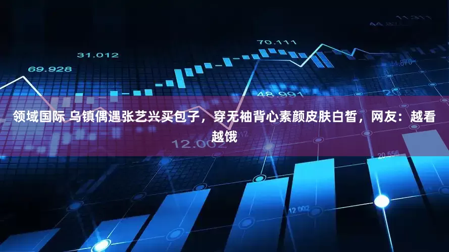 领域国际 乌镇偶遇张艺兴买包子，穿无袖背心素颜皮肤白皙，网友：越看越饿