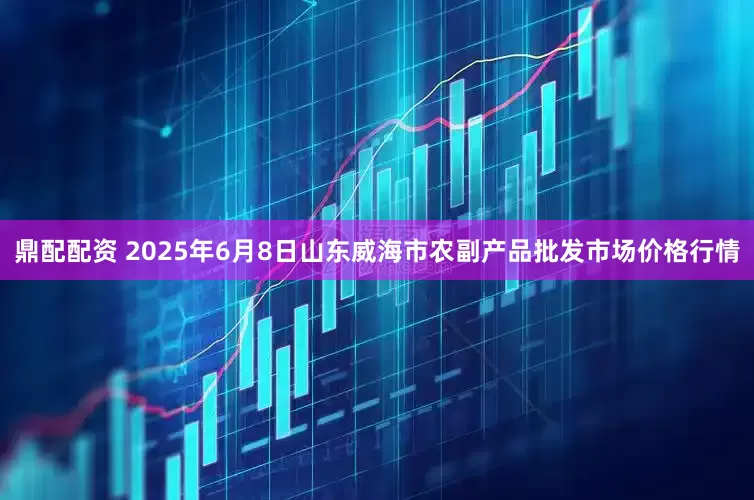 鼎配配资 2025年6月8日山东威海市农副产品批发市场价格行情