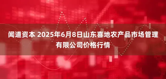 闻道资本 2025年6月8日山东喜地农产品市场管理有限公司价格行情