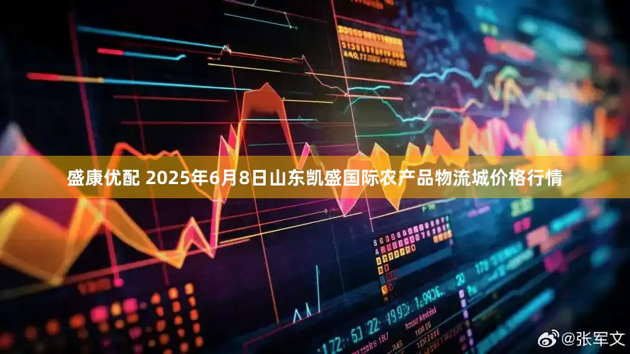 盛康优配 2025年6月8日山东凯盛国际农产品物流城价格行情