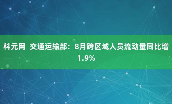 科元网  交通运输部：8月跨区域人员流动量同比增1.9%