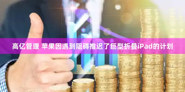 高亿管理 苹果因遇到阻碍推迟了巨型折叠iPad的计划
