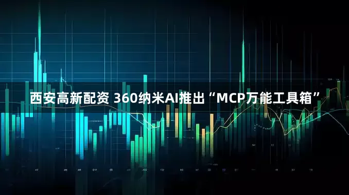 西安高新配资 360纳米AI推出“MCP万能工具箱”