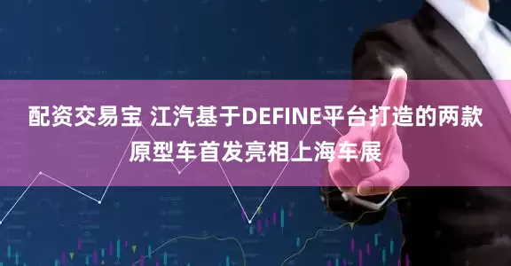 配资交易宝 江汽基于DEFINE平台打造的两款原型车首发亮相上海车展