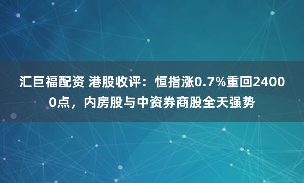 汇巨福配资 港股收评：恒指涨0.7%重回24000点，内房股与中资券商股全天强势