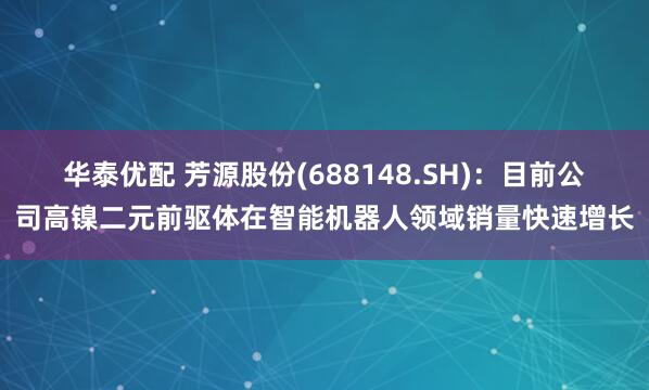 华泰优配 芳源股份(688148.SH)：目前公司高镍二元前驱体在智能机器人领域销量快速增长