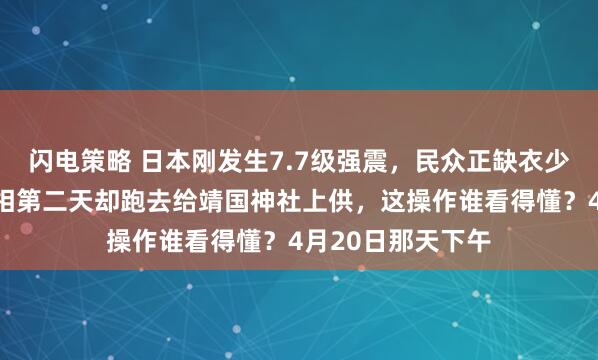 闪电策略 日本刚发生7.7级强震，民众正缺衣少食物价疯涨，首相第二天却跑去给靖国神社上供，这操作谁看得懂？4月20日那天下午