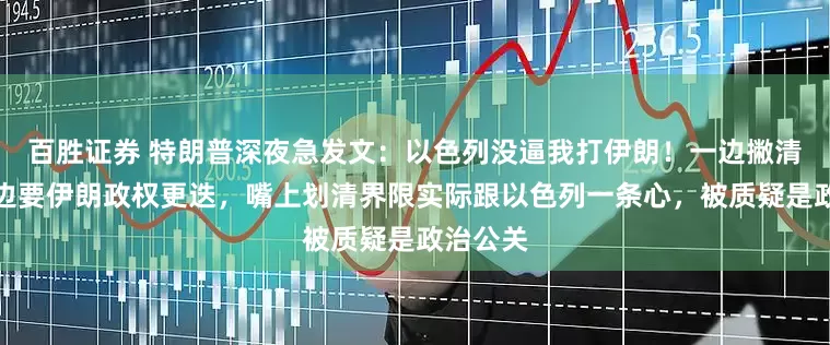 百胜证券 特朗普深夜急发文：以色列没逼我打伊朗！一边撇清关系一边要伊朗政权更迭，嘴上划清界限实际跟以色列一条心，被质疑是政治公关