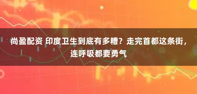 尚盈配资 印度卫生到底有多糟？走完首都这条街，连呼吸都要勇气